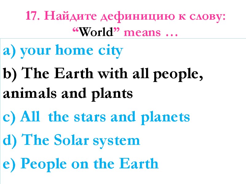 17. Найдите дефиницию к слову:  “World” means …   a) your home